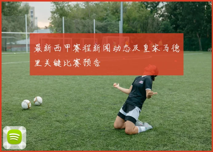 最新西甲赛程新闻动态及皇家马德里关键比赛预告