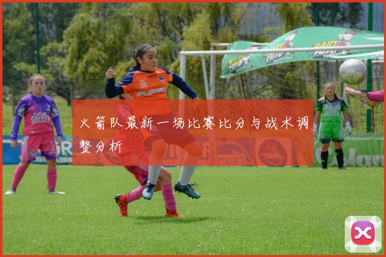 火箭队最新一场比赛比分与战术调整分析