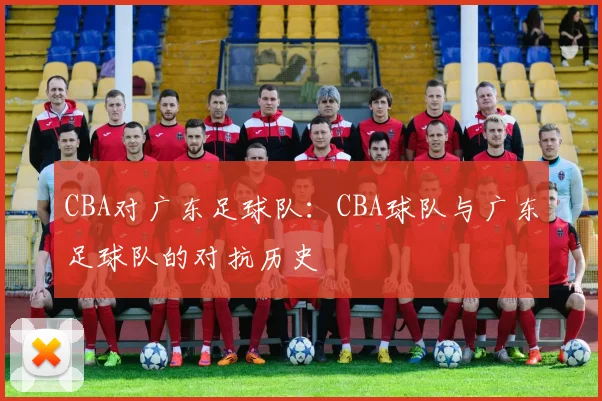 CBA对广东足球队：CBA球队与广东足球队的对抗历史