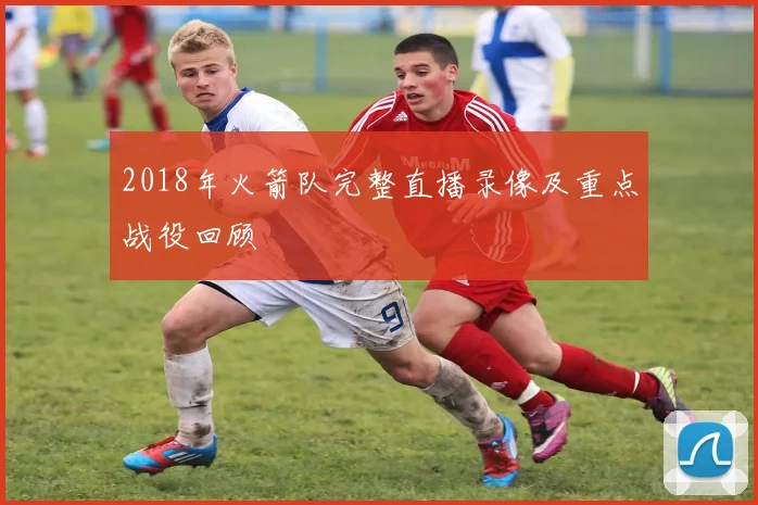 2018年火箭队完整直播录像及重点战役回顾