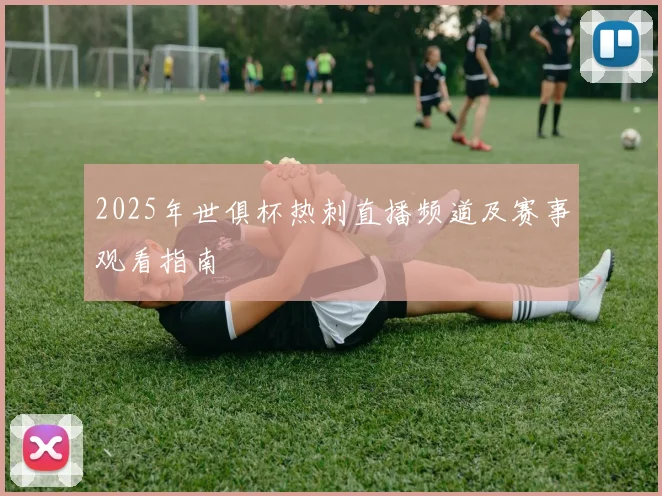 2025年世俱杯热刺直播频道及赛事观看指南