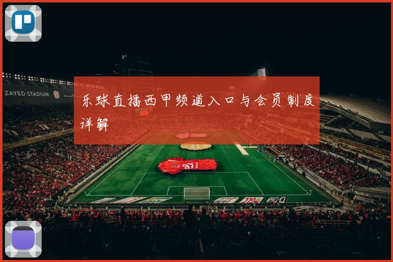 乐球直播西甲频道入口与会员制度详解