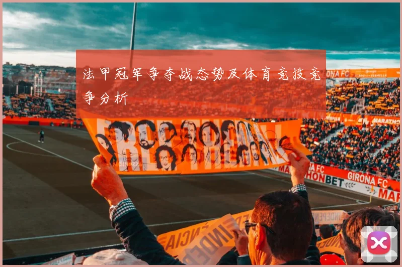 法甲冠军争夺战态势及体育竞技竞争分析