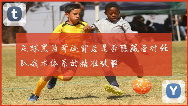 足球黑马奇迹背后是否隐藏着对强队战术体系的精准破解