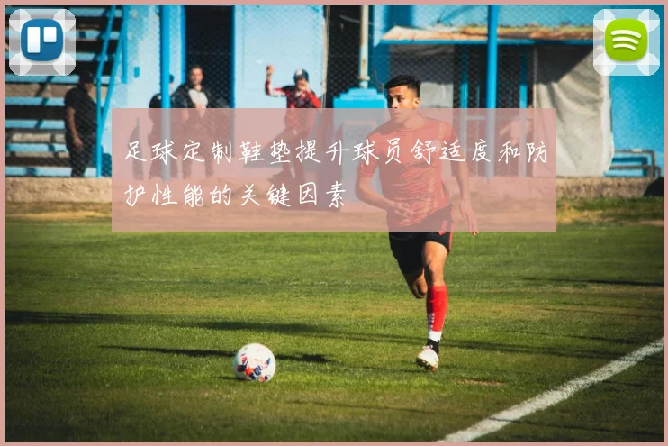 足球定制鞋垫提升球员舒适度和防护性能的关键因素