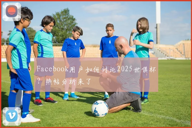 Facebook用户如何讨论2025世俱杯？热帖分析来了