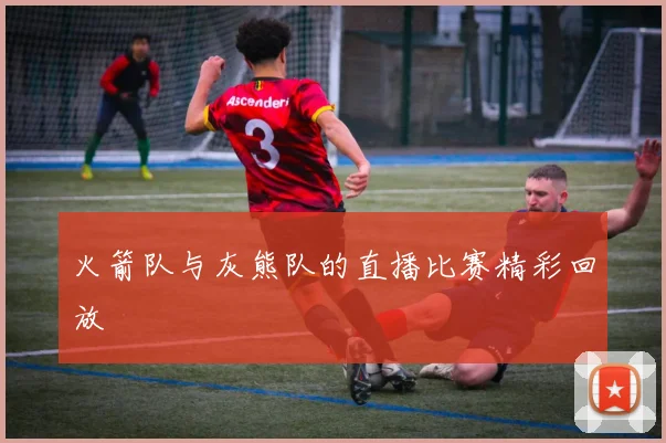 火箭队与灰熊队的直播比赛精彩回放