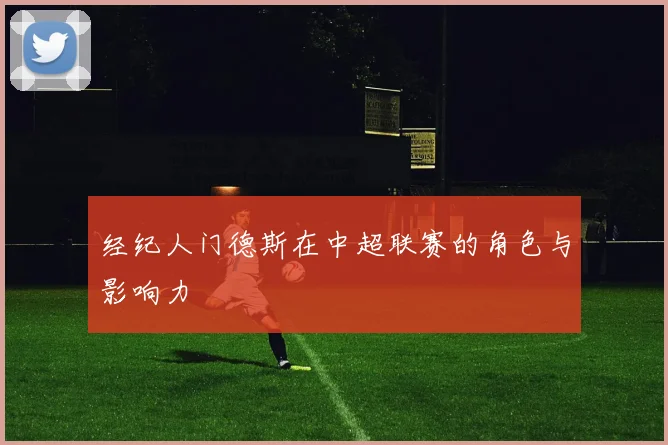 经纪人门德斯在中超联赛的角色与影响力