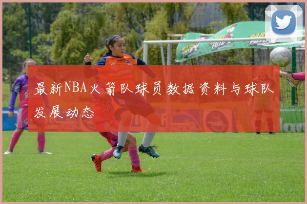 最新NBA火箭队球员数据资料与球队发展动态